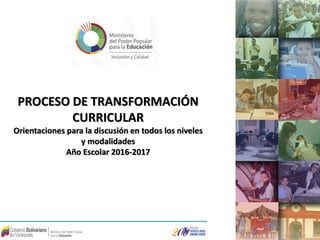PROCESO DE TRANSFORMACIÓN
CURRICULAR
Orientaciones para la discusión en todos los niveles
y modalidades
Año Escolar 2016-2017
 