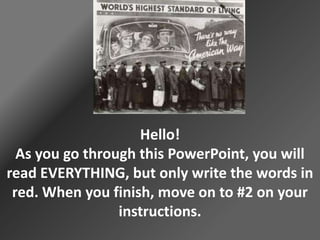 Hello!
As you go through this PowerPoint, you will
read EVERYTHING, but only write the words in
red. When you finish, move on to #2 on your
instructions.

 