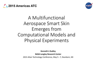 A Multifunctional
Aerospace Smart Skin
Emerges from
Computational Models and
Physical Experiments
Kenneth L Dudley
NASA Langley Research Center
2015 Altair Technology Conference, May 5 - 7, Dearborn, MI
2015 Americas ATC
 