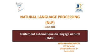 Traitement automatique du langage naturel
(TALN)
NATURAL LANGUAGE PROCESSING
(NLP)
juillet 2020
JAOUAD DABOUNOU
FST de Settat
Université Hassan 1er
Centre CLIK
 