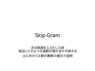 Skip-Gram
ある単語を入力とした時
周辺にどのような語群が現れるか予測する
はじめから文脈が複数の場合で説明
 