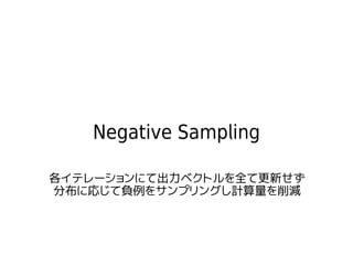 Negative Sampling
各イテレーションにて出力ベクトルを全て更新せず
分布に応じて負例をサンプリングし計算量を削減
 