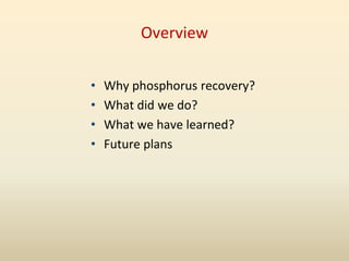 Overview
• Why phosphorus recovery?
• What did we do?
• What we have learned?
• Future plans
 