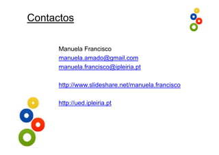 Contactos

      Manuela Francisco
      manuela.amado@gmail.com
      manuela.francisco@ipleiria.pt

      http://www.slideshare.net/manuela.francisco

      http://ued.ipleiria.pt
 