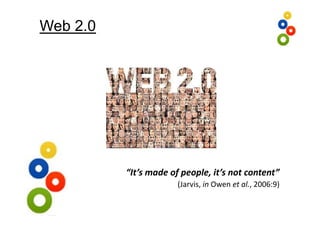 Web 2.0




          “It’s made of people, it’s not content”
                       (Jarvis, in Owen et al., 2006:9)
 