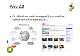 Web 2.0

• Os utilizadores produzem e partilham conteúdos, 
  comunicam e interagem entre si.
 