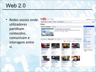 Web 2.0 Redes sociais onde utilizadores partilham conteúdos, comunicam e interagem entre si. 