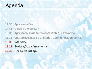 Agenda 14:30 Apresentações. 14:45 O que é a Web 2.0?  15:00 Apresentação da ferramenta Web 2.0. Exemplos. 15:15 Criação de conta de utilizador. Configuração da conta. 16:00 Intervalo. 16:15 Exploração da ferramenta. 17:30 Fim do workshop. 
