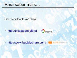 Para saber mais… Sites semelhantes ao Flickr: http://picasa.google.pt   http://www.bubbleshare.com/   