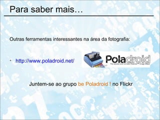Para saber mais… Outras ferramentas interessantes na área da fotografia: http://www.poladroid.net/ Juntem-se ao grupo  be Poladroid !  no Flickr 
