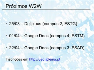 Próximos W2W 25/03 – Delicious (campus 2, ESTG) 01/04 – Google Docs (campus 4, ESTM) 22/04 – Google Docs (campus 3, ESAD) Inscrições em  http://ued.ipleiria.pt 