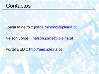 Contactos Joana Mineiro ::  [email_address]   Nelson Jorge ::  [email_address] Portal UED ::  http://ued.ipleiria.pt 