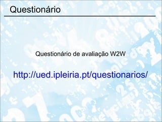 Questionário Questionário de avaliação W2W http://ued.ipleiria.pt/questionarios/ 