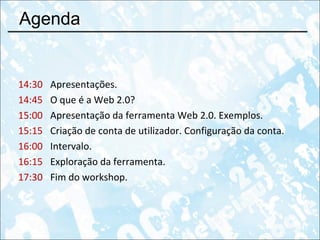 Agenda 14:30 Apresentações. 14:45 O que é a Web 2.0?  15:00 Apresentação da ferramenta Web 2.0. Exemplos. 15:15 Criação de conta de utilizador. Configuração da conta. 16:00 Intervalo. 16:15 Exploração da ferramenta. 17:30 Fim do workshop. 