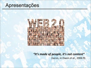 Apresentações “ It’s made of people, it’s not content”   (Jarvis,  in  Owen  et al. , 2006:9) 