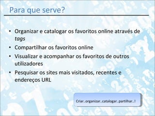 Para que serve? Organizar e catalogar os favoritos online através de  tags Compartilhar os favoritos online Visualizar e acompanhar os favoritos de outros utilizadores Pesquisar os sites mais visitados, recentes e endereços URL Criar..organizar..catalogar..partilhar..! 