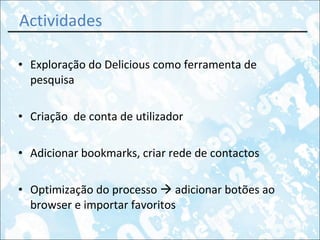 Actividades Exploração do Delicious como ferramenta de pesquisa Criação  de conta de utilizador Adicionar bookmarks, criar rede de contactos Optimização do processo    adicionar botões ao browser e importar favoritos 