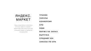 ЯНДЕКС.
МАРКЕТ
Один из крупнейших в ecommerce
источник трафика и заказов —
маркетплейс практикески для всех
категорий товаров: от одежды до
холодильников
Т Р А Ф И К
З А К А З Ы
К О Н В Е Р С И Я
C P O
R O M I
М А Р Ж А Н А З А К А З
В Ы Р У Ч К А
С Р Е Д Н И Й Ч Е К
З А К А З Ы П О C PA
 