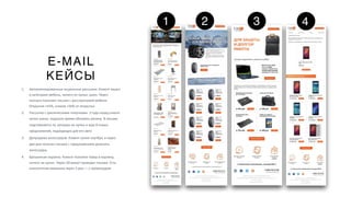 E-MAIL
КЕЙСЫ
1. Автоматизированные акционные рассылки. Клиент зашел
в категорию мебель, ничего не купил, ушел. Через
полчаса получает письмо с расспросажей мебели.
Открытия +43%, кликов +56% от открытых
2. Рассылка с циклическими покупками. 3 года назад клиент
купил шины, подошло время обновить резину. В письмо
подставляется та, которую он купил и еще 8 новых
предложений, подходящих для его авто
3. Допродажа аксессуаров. Клиент купил ноутбук, а через
два дня получил письмо с предложением докупить
аксессуары
4. Брошенная корзина. Клиент положил товар в корзину,
ничего не купил. Через 30 минут приходит письмо. Есть
аналогичная механика через 3 дня — с промокодом
1 2 3 4
 