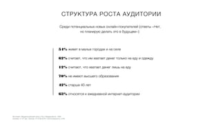 Среди потенциальных новых онлайн-покупателей (ответы «Нет,
но планирую делать это в будущем»):
54% живет в малых городах и на селе
62% считает, что им хватает денег только на еду и одежду
12% считают, что хватает денег лишь на еду
70% не имеют высшего образования
42% старше 40 лет
63% относятся к ежедневной интернет-аудитории
СТРУКТУРА РОСТА АУДИТОРИИ
Источник: Mediascope
Источник: Общероссийский опрос (18+) Левада-Центр. 1600
человек в 137 нас. Пунктах. 9-12.09.2016. Статпогрешность 3,4%
 