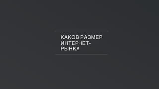 КАКОВ РАЗМЕР
ИНТЕРНЕТ-
РЫНКА
 