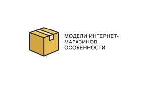 МОДЕЛИ ИНТЕРНЕТ-
МАГАЗИНОВ,
ОСОБЕННОСТИ
 