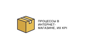 ПРОЦЕССЫ В
ИНТЕРНЕТ-
МАГАЗИНЕ, ИХ KPI
 