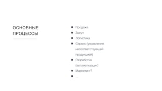ОСНОВНЫЕ
ПРОЦЕССЫ
• Продажа
• Закуп
• Логистика
• Сервис (управление
несоответствующей
продукцией)
• Разработка
(автоматизация)
• Маркетинг?
• …
 