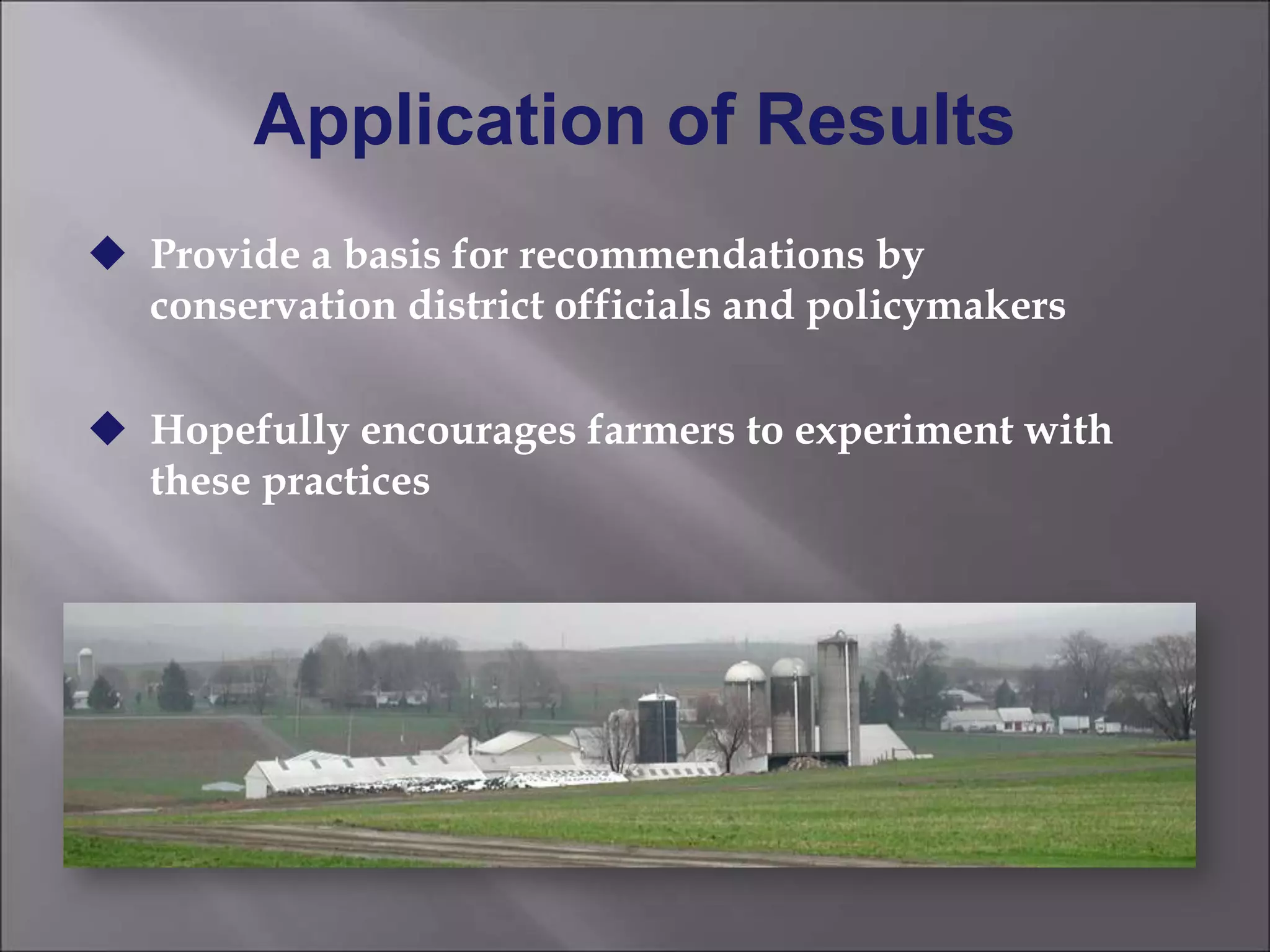 Application of Results
 Provide a basis for recommendations by
conservation district officials and policymakers
 Hopefully encourages farmers to experiment with
these practices
 