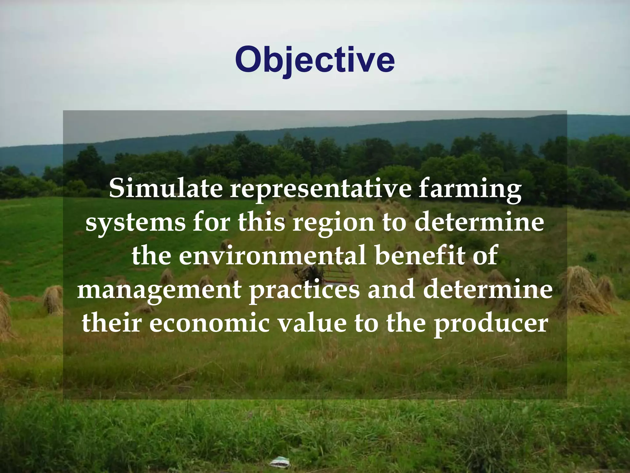 Objective
Simulate representative farming
systems for this region to determine
the environmental benefit of
management practices and determine
their economic value to the producer
 