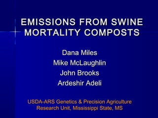 EMISSIONS FROM SWINEEMISSIONS FROM SWINE
MORTALITY COMPOSTSMORTALITY COMPOSTS
Dana MilesDana Miles
Mike McLaughlinMike McLaughlin
John BrooksJohn Brooks
Ardeshir AdeliArdeshir Adeli
USDA-ARS Genetics & Precision AgricultureUSDA-ARS Genetics & Precision Agriculture
Research Unit, Mississippi State, MSResearch Unit, Mississippi State, MS
 