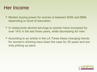 Her Income
 Median buying power for women is between $39k and $68k
depending on level of education.
 In restaurants alco...