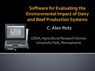Software for Evaluating the
Environmental Impact of Dairy
and Beef Production Systems
USDA, Agricultural Research Service
University Park, Pennsylvania
C. Alan Rotz
 