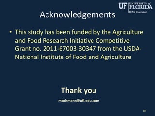 Acknowledgements
• This study has been funded by the Agriculture
and Food Research Initiative Competitive
Grant no. 2011-67003-30347 from the USDA-
National Institute of Food and Agriculture
18
Thank you
mkohmann@ufl.edu.com
 