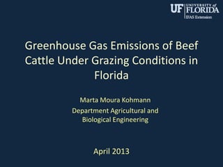 Greenhouse Gas Emissions of Beef
Cattle Under Grazing Conditions in
Florida
Marta Moura Kohmann
Department Agricultural and
Biological Engineering
April 2013
 