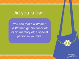 Did you know…
You can make a Women
to Women gift “in honor of”
or “in memory of” a special
person in your life.
 
