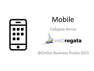 Mobile
Сабуров Антон
@Online Business Russia 2015
 