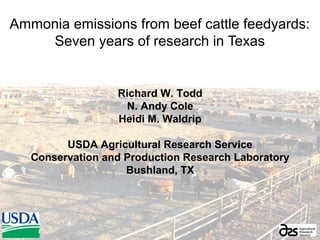 Ammonia emissions from beef cattle feedyards:
Seven years of research in Texas
Richard W. Todd
N. Andy Cole
Heidi M. Waldrip
USDA Agricultural Research Service
Conservation and Production Research Laboratory
Bushland, TX
 