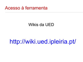 Acesso à ferramenta Wikis da UED http://wiki.ued.ipleiria.pt/ 