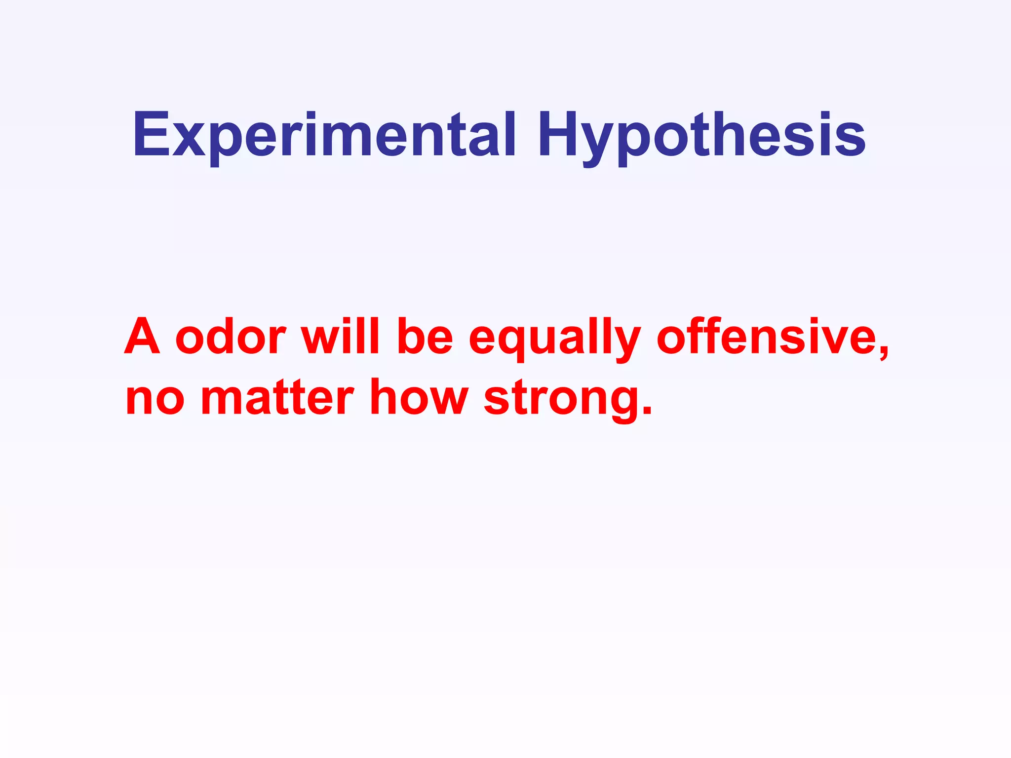 Experimental Hypothesis
A odor will be equally offensive,
no matter how strong.
 