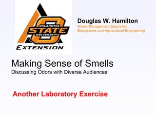 Making Sense of Smells
Discussing Odors with Diverse Audiences
Another Laboratory Exercise
Douglas W. Hamilton
Waste Management Specialist
Biosystems and Agricultural Engineering
 