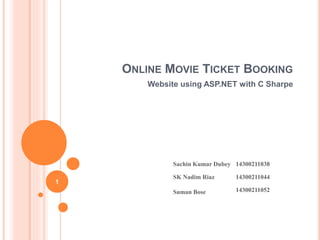 ONLINE MOVIE TICKET BOOKING 
Website using ASP.NET with C Sharpe 
Sachin Kumar Dubey 14300211038 
SK Nadim Riaz 14300211044 
Suman Bose 14300211052 
1 
 