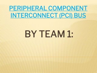 BY TEAM 1:
PERIPHERAL COMPONENT
INTERCONNECT (PCI) BUS
 