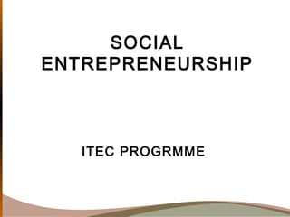 SOCIAL
ENTREPRENEURSHIP
ITEC PROGRMME
 