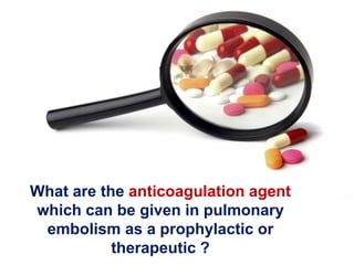 What are the anticoagulation agent 
which can be given in pulmonary 
embolism as a prophylactic or 
therapeutic ? 
 