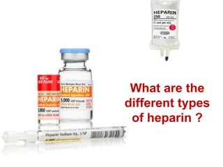 What are the 
different types 
of heparin ? 
 