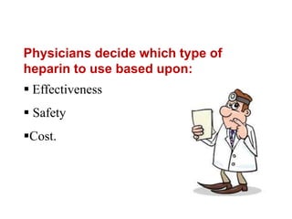 Physicians decide which type of 
heparin to use based upon: 
 Effectiveness 
 Safety 
Cost. 
 