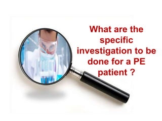 What are the 
specific 
investigation to be 
done for a PE 
patient ? 
 