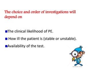 The choice and order of investigations will 
depend on 
The clinical likelihood of PE. 
How ill the patient is (stable or unstable). 
Availability of the test. 
 