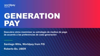 GENERATION
PAY
Descubra cómo maximizar su estrategia de medios de pago
de acuerdo a las preferencias de cada generación
Santiago Witis, Worldpay from FIS
Roberto Bo, UBER
 